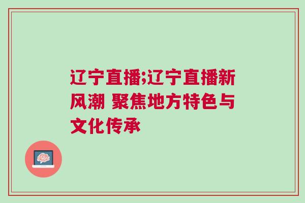 遼寧直播;遼寧直播新風潮 聚焦地方特色與文化傳承