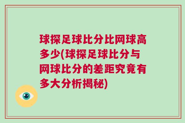 球探足球比分比網球高多少(球探足球比分與網球比分的差距究竟有多大分析揭秘) 球探足球比分比網球高多少(球探足球比分與網球比分的差距究竟有多大分析揭秘)