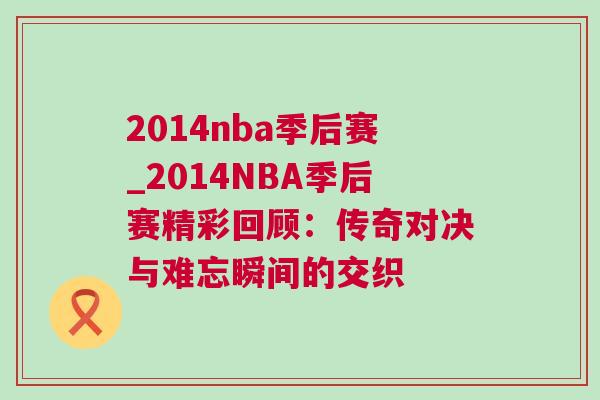 2014nba季后賽_2014NBA季后賽精彩回顧:傳奇對決與難忘瞬間的交織 2014nba季后賽_2014NBA季后賽精彩回顧:傳奇對決與難忘瞬間的交織
