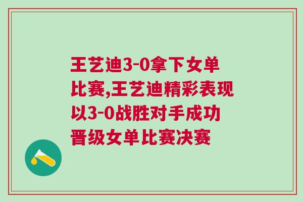 王藝迪3-0拿下女單比賽,王藝迪精彩表現以3-0戰勝對手成功晉級女單比賽決賽