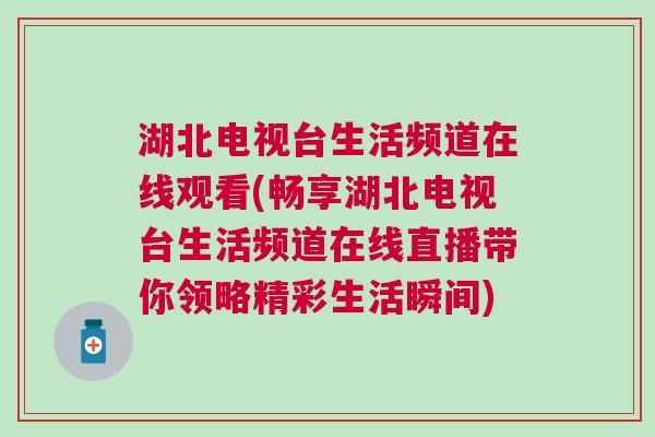湖北電視臺生活頻道在線觀看(暢享湖北電視臺生活頻道在線直播帶你領(lǐng)略精彩生活瞬間)