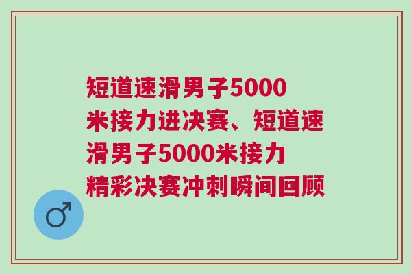 短道速滑男子5000米接力進(jìn)決賽、短道速滑男子5000米接力精彩決賽沖刺瞬間回顧 短道速滑男子5000米接力進(jìn)決賽、短道速滑男子5000米接力精彩決賽沖刺瞬間回顧