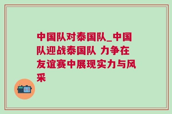 中國隊對泰國隊_中國隊迎戰泰國隊 力爭在友誼賽中展現實力與風采
