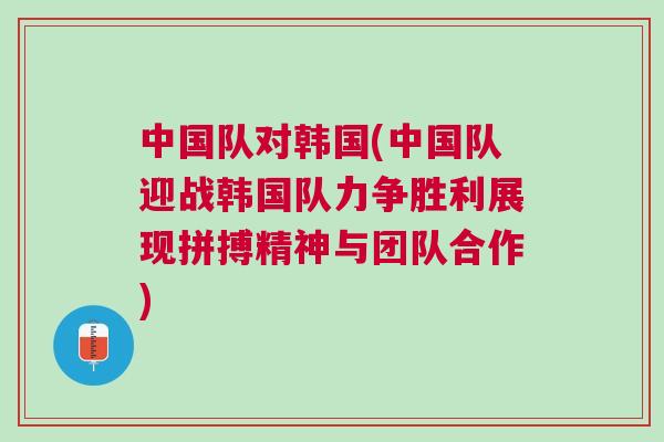 中國隊對韓國(中國隊迎戰韓國隊力爭勝利展現拼搏精神與團隊合作)
