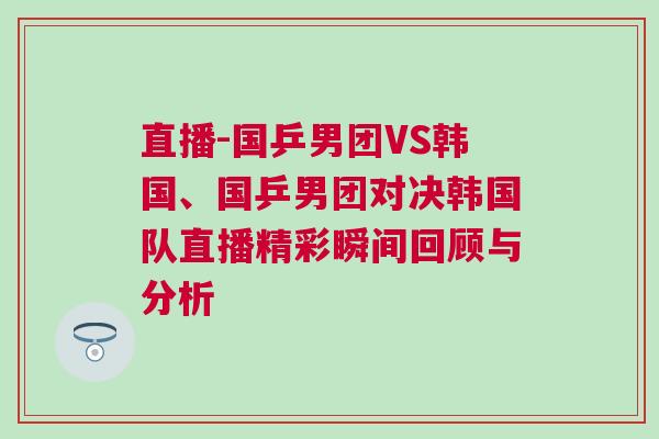 直播-國乒男團VS韓國、國乒男團對決韓國隊直播精彩瞬間回顧與分析