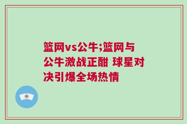 籃網vs公牛;籃網與公牛激戰正酣 球星對決引爆全場熱情