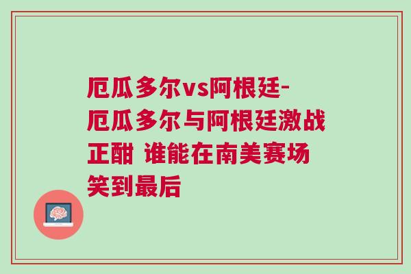 厄瓜多爾vs阿根廷-厄瓜多爾與阿根廷激戰正酣 誰能在南美賽場笑到最后
