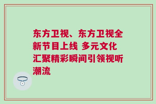 東方衛視、東方衛視全新節目上線 多元文化匯聚精彩瞬間引領視聽潮流
