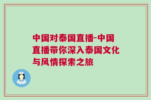 中國對泰國直播-中國直播帶你深入泰國文化與風情探索之旅 中國對泰國直播-中國直播帶你深入泰國文化與風情探索之旅
