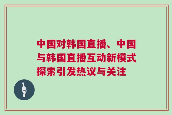 中國(guó)對(duì)韓國(guó)直播、中國(guó)與韓國(guó)直播互動(dòng)新模式探索引發(fā)熱議與關(guān)注