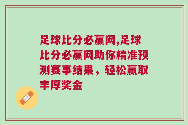 足球比分必贏網,足球比分必贏網助你精準預測賽事結果,輕松贏取豐厚獎金 足球比分必贏網,足球比分必贏網助你精準預測賽事結果,輕松贏取豐厚獎金