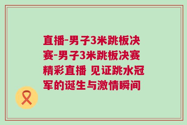 直播-男子3米跳板決賽-男子3米跳板決賽精彩直播 見證跳水冠軍的誕生與激情瞬間