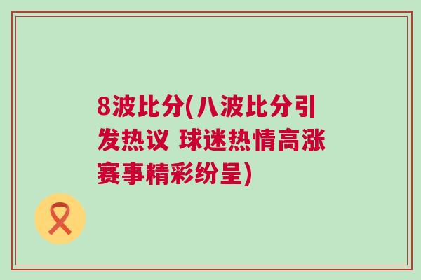 8波比分(八波比分引發(fā)熱議 球迷熱情高漲賽事精彩紛呈)
