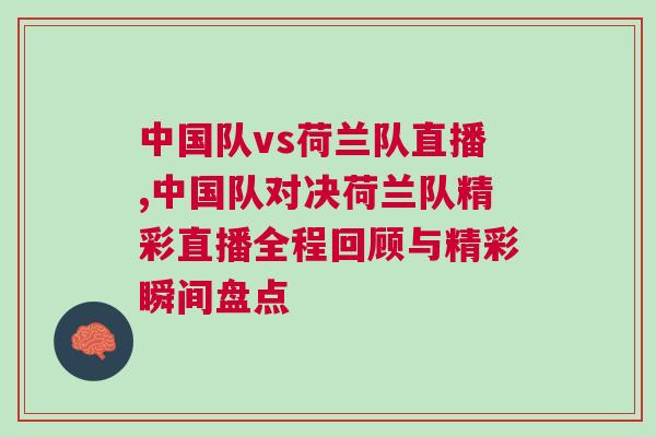 中國隊vs荷蘭隊直播,中國隊對決荷蘭隊精彩直播全程回顧與精彩瞬間盤點 中國隊vs荷蘭隊直播,中國隊對決荷蘭隊精彩直播全程回顧與精彩瞬間盤點