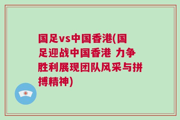 國足vs中國香港(國足迎戰(zhàn)中國香港 力爭勝利展現(xiàn)團(tuán)隊(duì)風(fēng)采與拼搏精神)