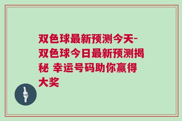 雙色球最新預測今天-雙色球今日最新預測揭秘 幸運號碼助你贏得大獎