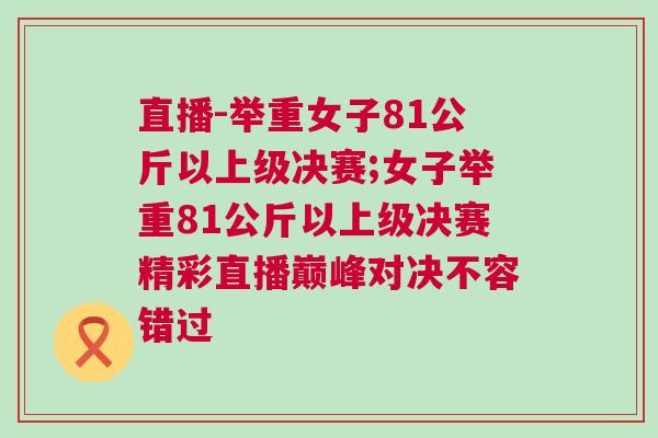 直播-舉重女子81公斤以上級決賽;女子舉重81公斤以上級決賽精彩直播巔峰對決不容錯過