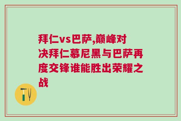 拜仁vs巴薩,巔峰對決拜仁慕尼黑與巴薩再度交鋒誰能勝出榮耀之戰