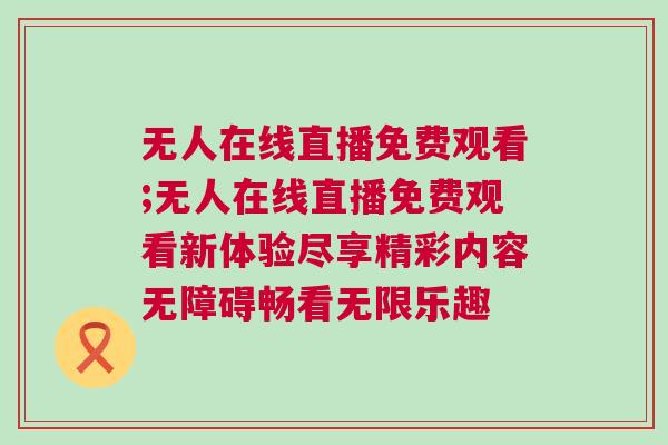 無人在線直播免費觀看;無人在線直播免費觀看新體驗盡享精彩內容無障礙暢看無限樂趣