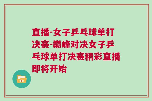直播-女子乒乓球單打決賽-巔峰對決女子乒乓球單打決賽精彩直播即將開始