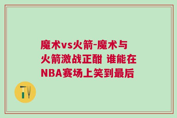 魔術(shù)vs火箭-魔術(shù)與火箭激戰(zhàn)正酣 誰能在NBA賽場上笑到最后
