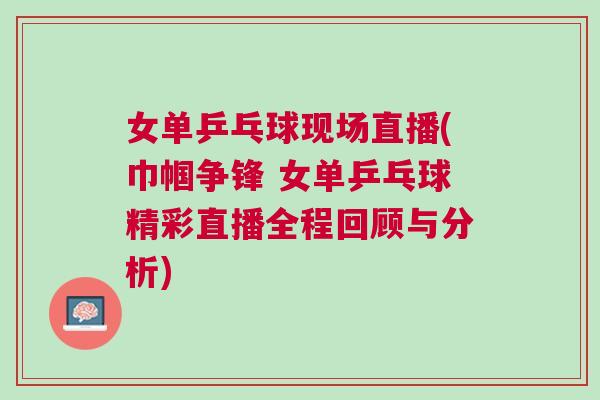女單乒乓球現(xiàn)場(chǎng)直播(巾幗爭(zhēng)鋒 女單乒乓球精彩直播全程回顧與分析) 女單乒乓球現(xiàn)場(chǎng)直播(巾幗爭(zhēng)鋒 女單乒乓球精彩直播全程回顧與分析)