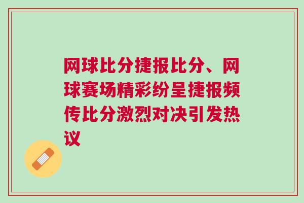 網球比分捷報比分、網球賽場精彩紛呈捷報頻傳比分激烈對決引發熱議