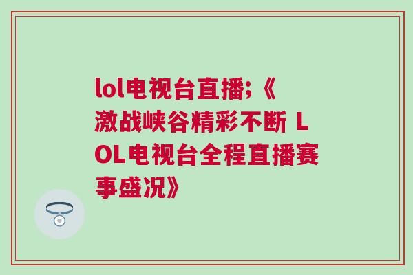 lol電視臺直播;《激戰峽谷精彩不斷 LOL電視臺全程直播賽事盛況》
