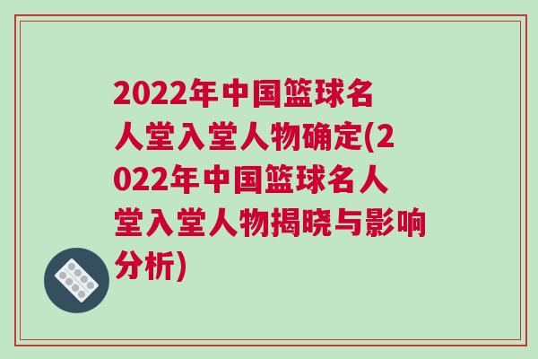2022年中國籃球名人堂入堂人物確定(2022年中國籃球名人堂入堂人物揭曉與影響分析)