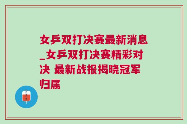 女乒雙打決賽最新消息_女乒雙打決賽精彩對決 最新戰(zhàn)報揭曉冠軍歸屬