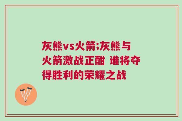 灰熊vs火箭;灰熊與火箭激戰(zhàn)正酣 誰將奪得勝利的榮耀之戰(zhàn)