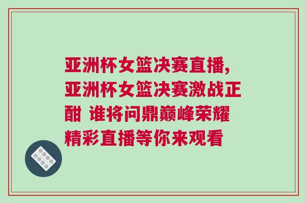 亞洲杯女籃決賽直播,亞洲杯女籃決賽激戰正酣 誰將問鼎巔峰榮耀精彩直播等你來觀看