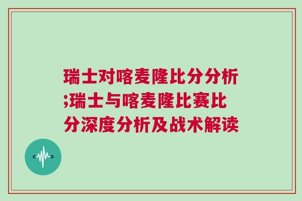 瑞士對喀麥隆比分分析;瑞士與喀麥隆比賽比分深度分析及戰術解讀