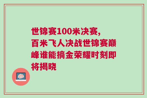 世錦賽100米決賽,百米飛人決戰(zhàn)世錦賽巔峰誰能摘金榮耀時(shí)刻即將揭曉