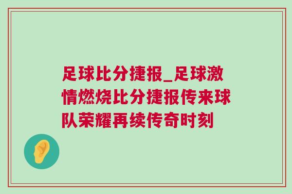 足球比分捷報_足球激情燃燒比分捷報傳來球隊榮耀再續傳奇時刻