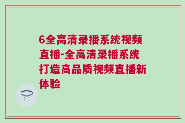 6全高清錄播系統視頻直播-全高清錄播系統打造高品質視頻直播新體驗