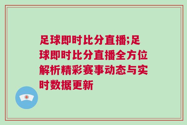 足球即時比分直播;足球即時比分直播全方位解析精彩賽事動態與實時數據更新 足球即時比分直播;足球即時比分直播全方位解析精彩賽事動態與實時數據更新
