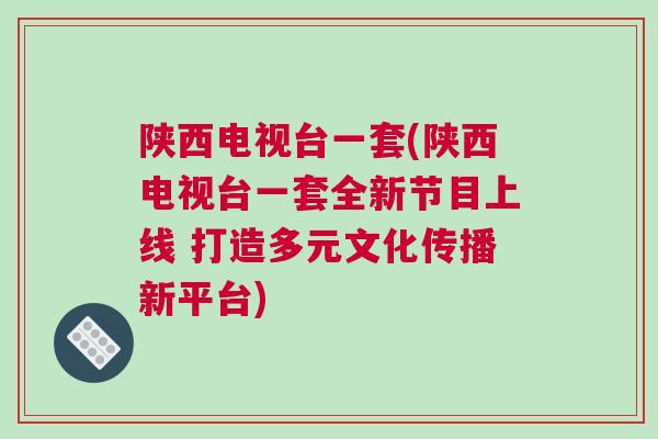 陜西電視臺一套(陜西電視臺一套全新節(jié)目上線 打造多元文化傳播新平臺)