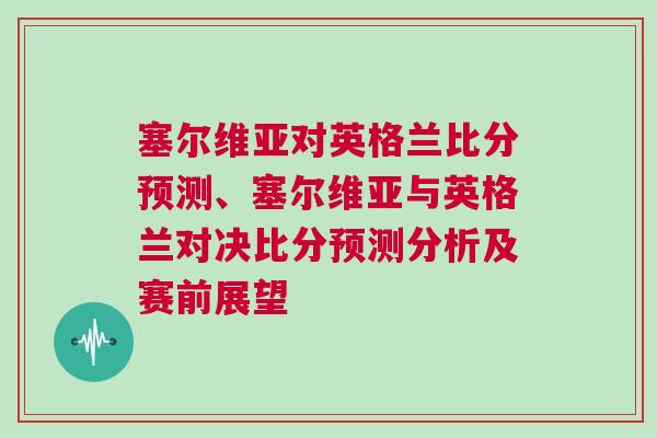 塞爾維亞對英格蘭比分預測、塞爾維亞與英格蘭對決比分預測分析及賽前展望