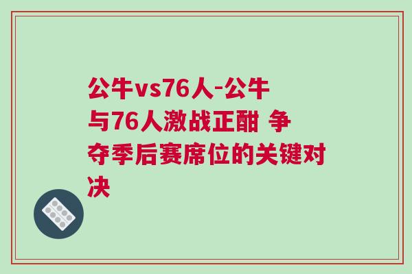 公牛vs76人-公牛與76人激戰(zhàn)正酣 爭奪季后賽席位的關(guān)鍵對決