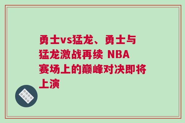 勇士vs猛龍、勇士與猛龍激戰再續 NBA賽場上的巔峰對決即將上演