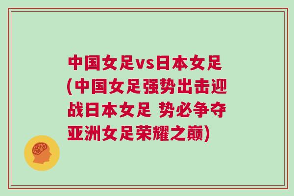 中國女足vs日本女足(中國女足強勢出擊迎戰日本女足 勢必爭奪亞洲女足榮耀之巔)