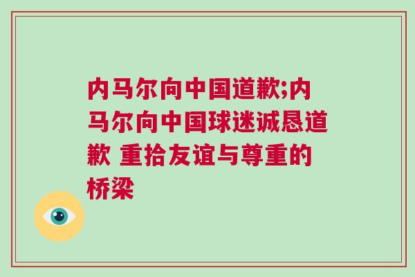 內馬爾向中國道歉;內馬爾向中國球迷誠懇道歉 重拾友誼與尊重的橋梁