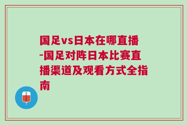 國足vs日本在哪直播-國足對陣日本比賽直播渠道及觀看方式全指南