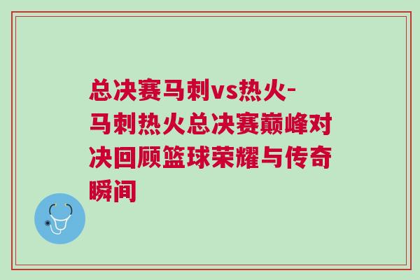 總決賽馬刺vs熱火-馬刺熱火總決賽巔峰對決回顧籃球榮耀與傳奇瞬間