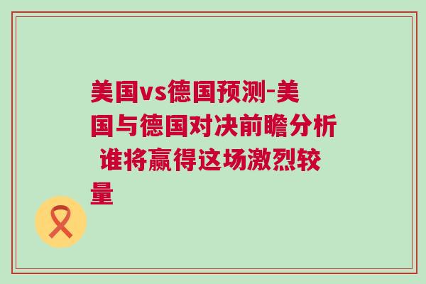 美國(guó)vs德國(guó)預(yù)測(cè)-美國(guó)與德國(guó)對(duì)決前瞻分析 誰(shuí)將贏得這場(chǎng)激烈較量