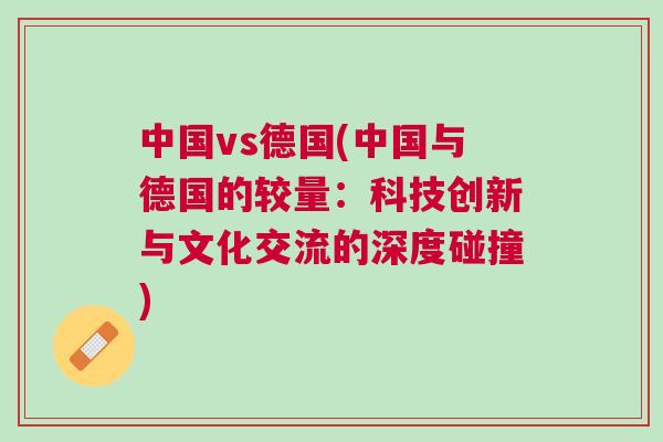 中國(guó)vs德國(guó)(中國(guó)與德國(guó)的較量：科技創(chuàng)新與文化交流的深度碰撞)