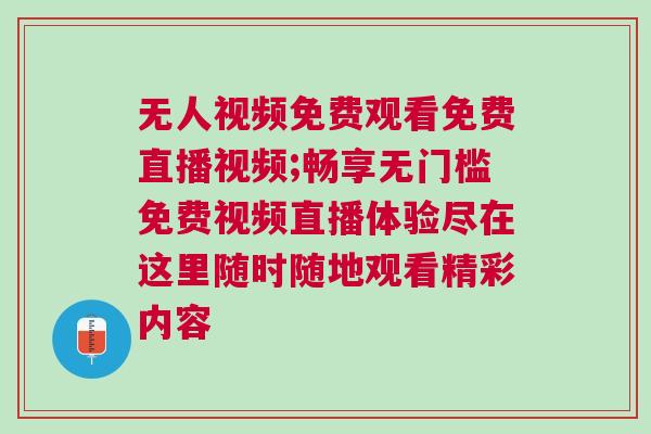 無人視頻免費觀看免費直播視頻;暢享無門檻免費視頻直播體驗盡在這里隨時隨地觀看精彩內容