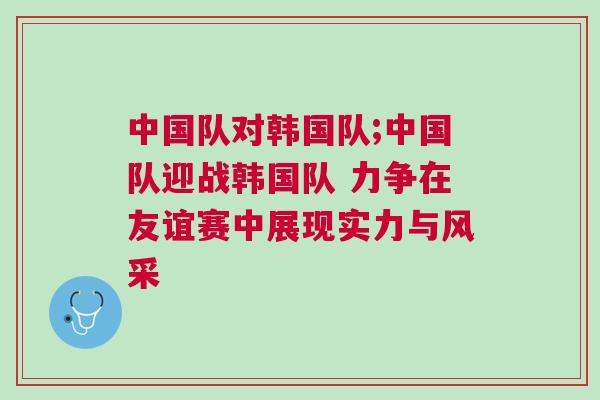 中國隊對韓國隊;中國隊迎戰韓國隊 力爭在友誼賽中展現實力與風采