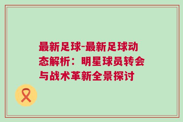 最新足球-最新足球動態(tài)解析：明星球員轉(zhuǎn)會與戰(zhàn)術(shù)革新全景探討